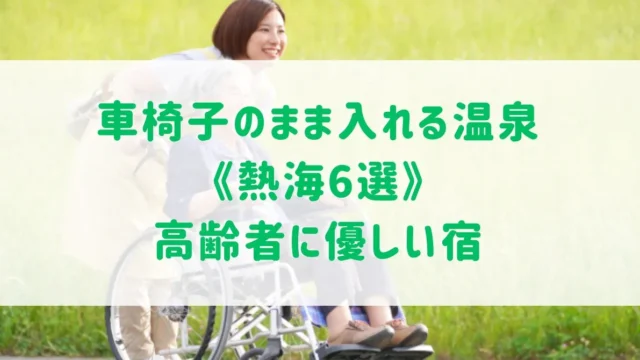 車椅子のまま入れる温泉《熱海6選》バリアフリー対応の高齢者に優しい宿をご紹介