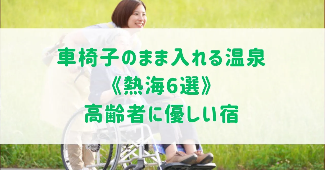 車椅子のまま入れる温泉《熱海6選》バリアフリー対応の高齢者に優しい宿をご紹介